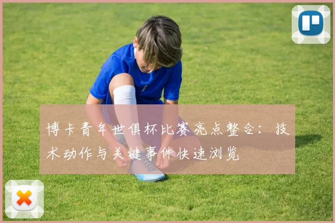 博卡青年世俱杯比赛亮点整合：技术动作与关键事件快速浏览