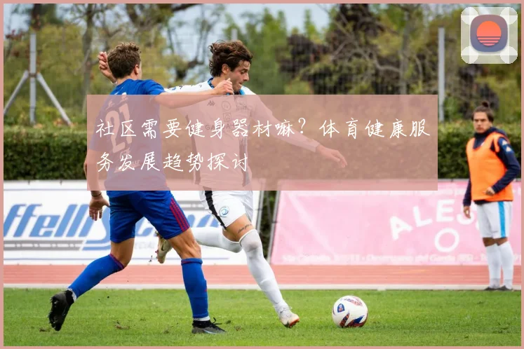 社区需要健身器材嘛？体育健康服务发展趋势探讨