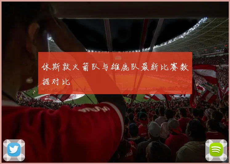 休斯敦火箭队与雄鹿队最新比赛数据对比