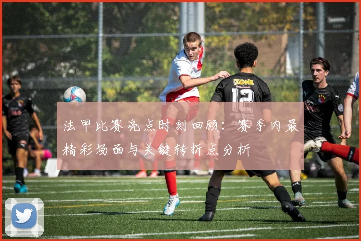 法甲比赛亮点时刻回顾：赛季内最精彩场面与关键转折点分析