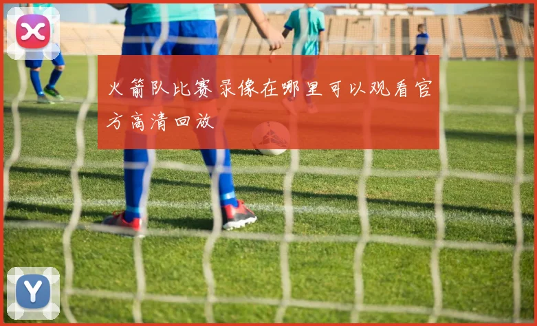 火箭队比赛录像在哪里可以观看官方高清回放