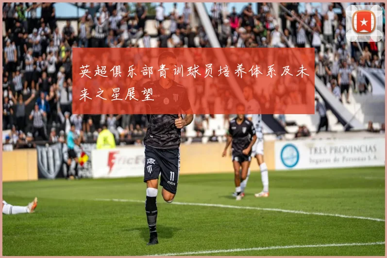 英超俱乐部青训球员培养体系及未来之星展望