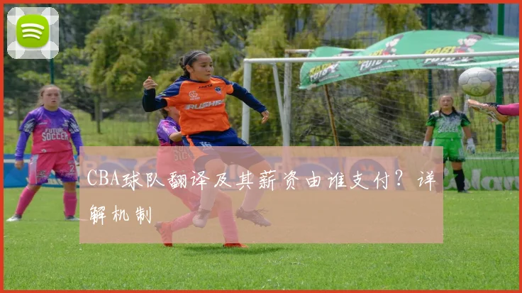 CBA球队翻译及其薪资由谁支付？详解机制
