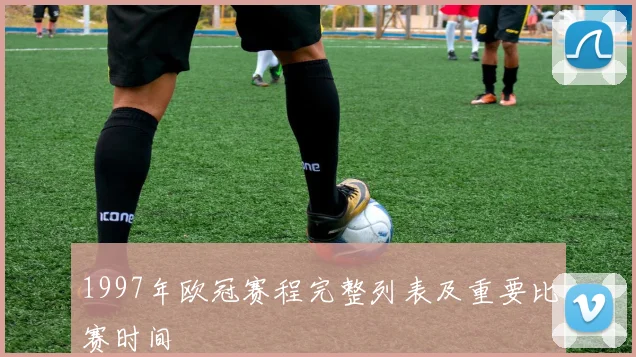 1997年欧冠赛程完整列表及重要比赛时间