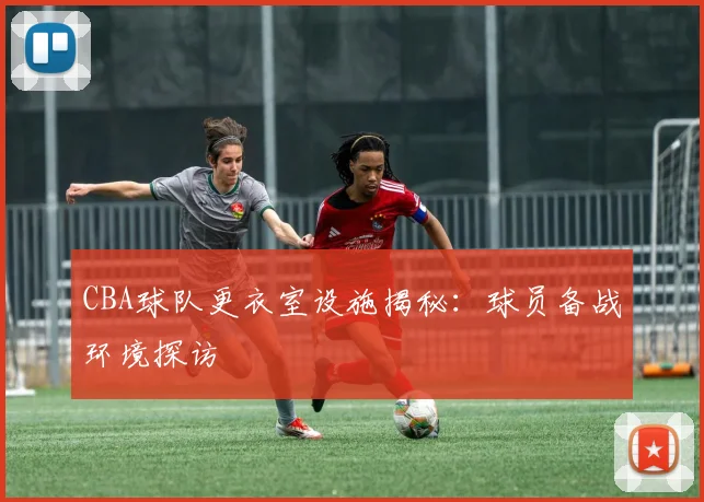 CBA球队更衣室设施揭秘：球员备战环境探访