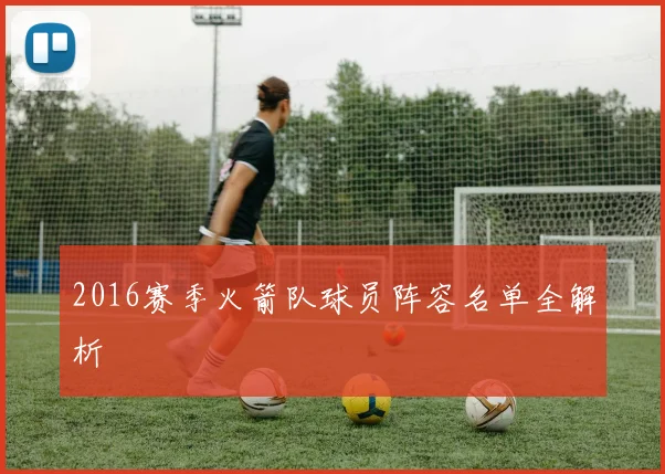 2016赛季火箭队球员阵容名单全解析