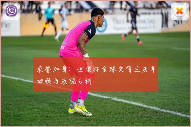 荣誉加身：世俱杯金球奖得主历年回顾与表现分析