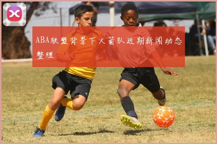 ABA联盟背景下火箭队近期新闻动态整理