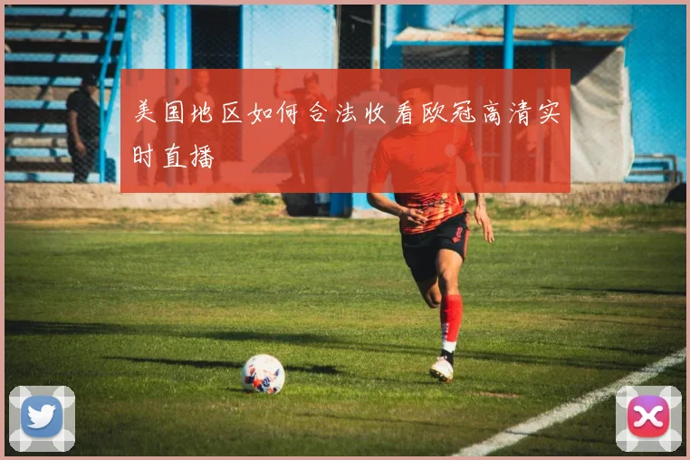 美国地区如何合法收看欧冠高清实时直播