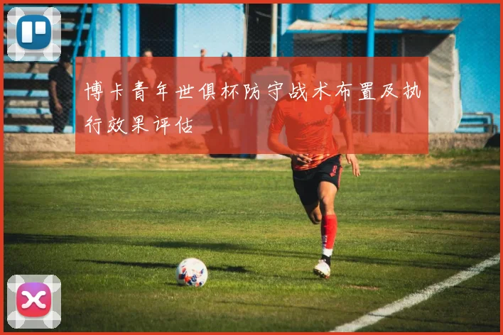博卡青年世俱杯防守战术布置及执行效果评估