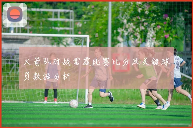 火箭队对战雷霆比赛比分及关键球员数据分析