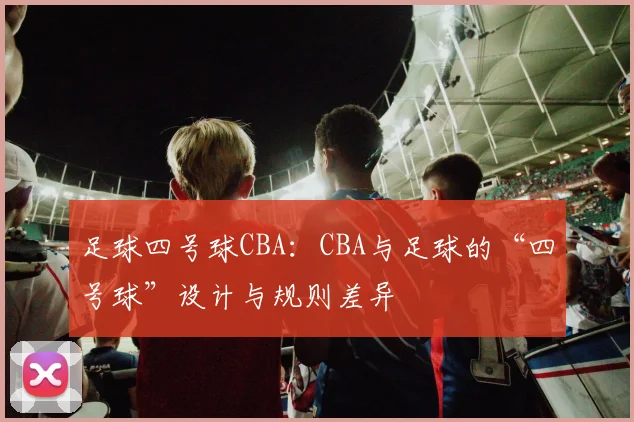 足球四号球CBA：CBA与足球的“四号球”设计与规则差异
